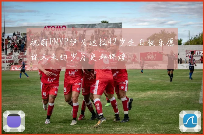 祝前FMVP伊戈达拉42岁生日快乐愿你未来的岁月更加辉煌