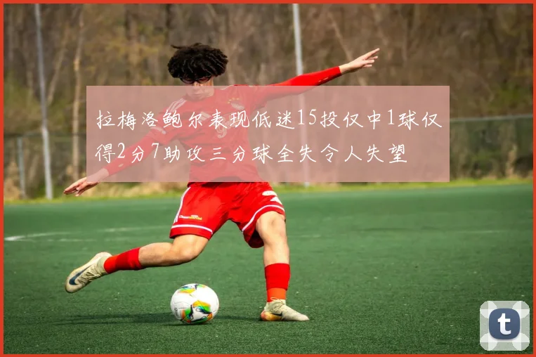 拉梅洛鲍尔表现低迷15投仅中1球仅得2分7助攻三分球全失令人失望
