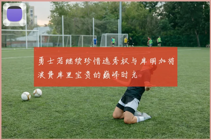 勇士若继续珍惜选秀权与库明加将浪费库里宝贵的巅峰时光