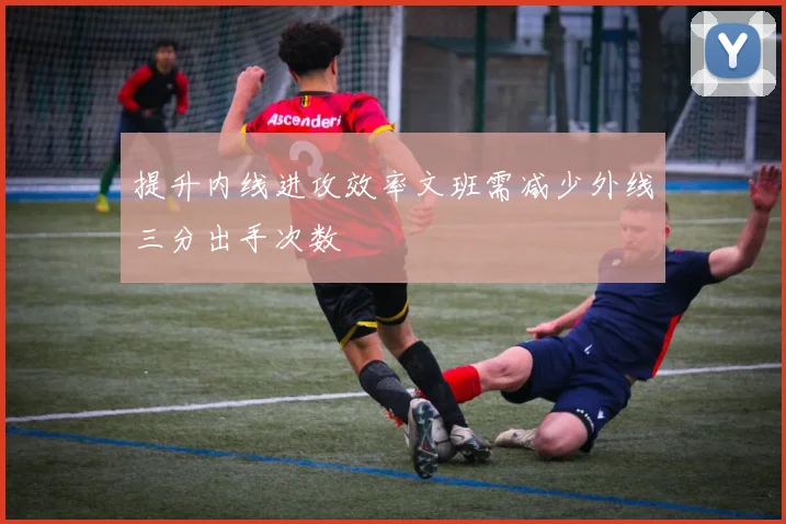 提升内线进攻效率文班需减少外线三分出手次数