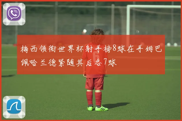 梅西领衔世界杯射手榜8球在手姆巴佩哈兰德紧随其后各7球