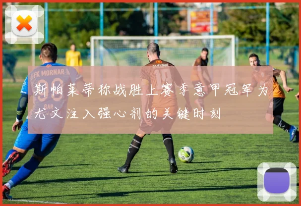斯帕莱蒂称战胜上赛季意甲冠军为尤文注入强心剂的关键时刻
