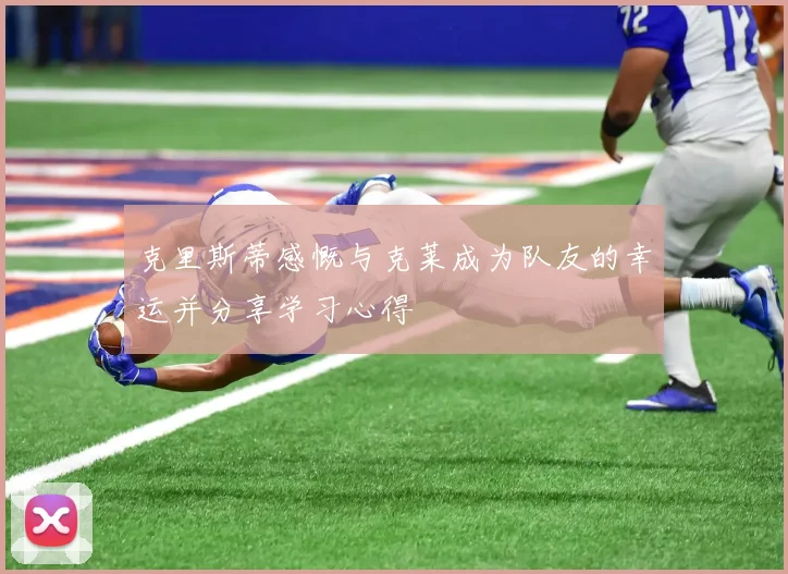 克里斯蒂感慨与克莱成为队友的幸运并分享学习心得