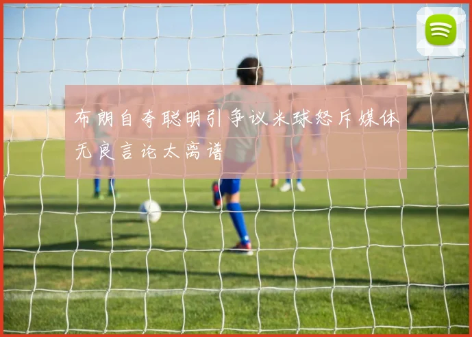 布朗自夸聪明引争议米球怒斥媒体无良言论太离谱