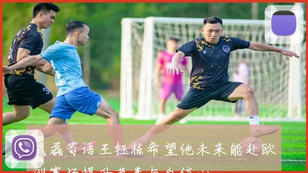 武磊寄语王钰栋希望他未来能赴欧洲赛场提升节奏与自信心