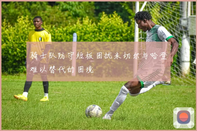 骑士队防守短板困扰米切尔与哈登难以替代的困境