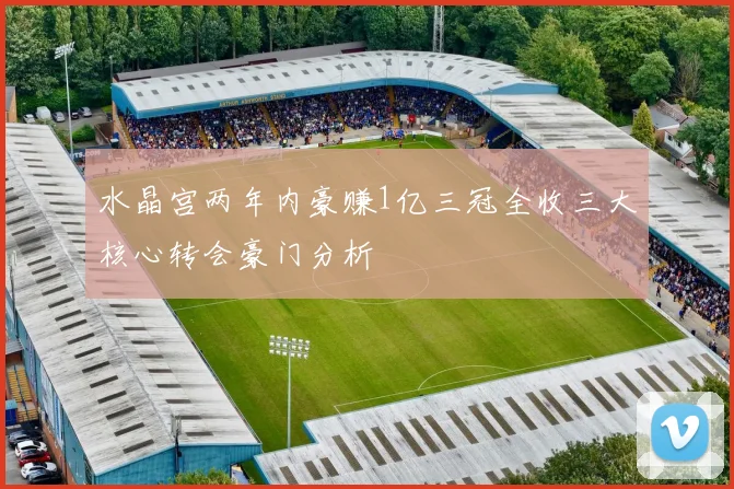 水晶宫两年内豪赚1亿三冠全收三大核心转会豪门分析