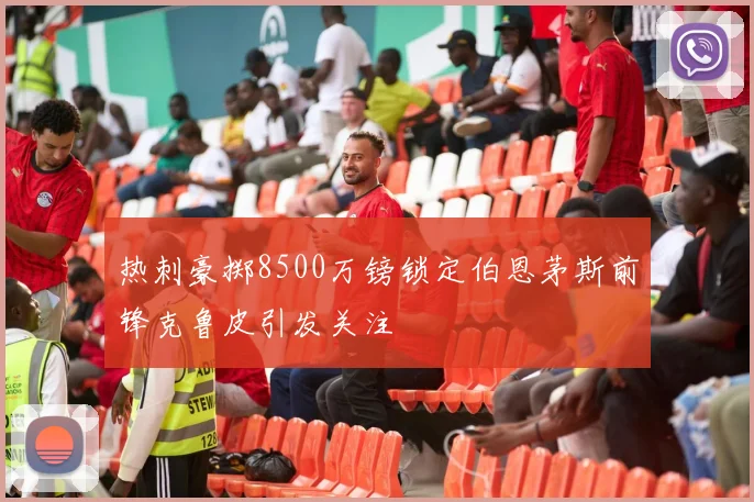 热刺豪掷8500万镑锁定伯恩茅斯前锋克鲁皮引发关注