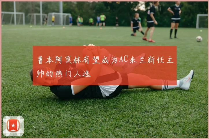 鲁本阿莫林有望成为AC米兰新任主帅的热门人选