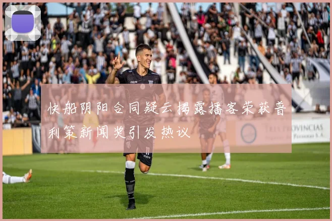 快船阴阳合同疑云揭露播客荣获普利策新闻奖引发热议