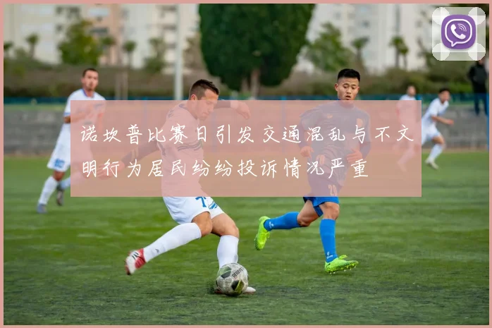 诺坎普比赛日引发交通混乱与不文明行为居民纷纷投诉情况严重