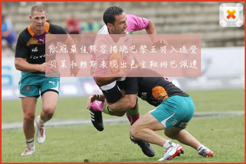 欧冠最佳阵容揭晓巴黎五将入选登贝莱和赖斯表现出色金靴姆巴佩遗憾落选