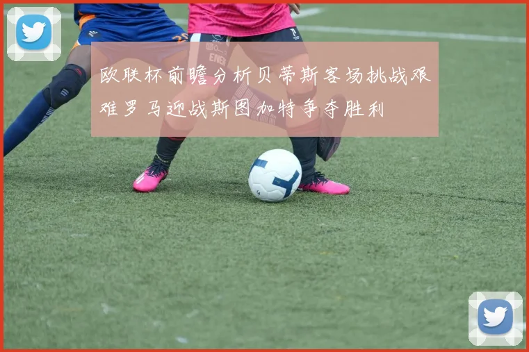 欧联杯前瞻分析贝蒂斯客场挑战艰难罗马迎战斯图加特争夺胜利