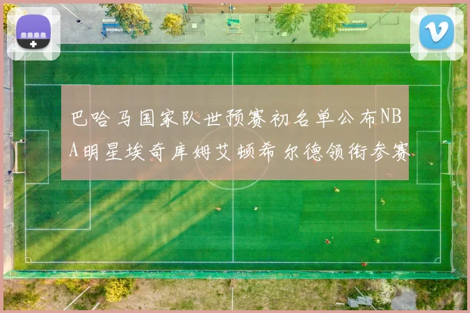 巴哈马国家队世预赛初名单公布NBA明星埃奇库姆艾顿希尔德领衔参赛阵容