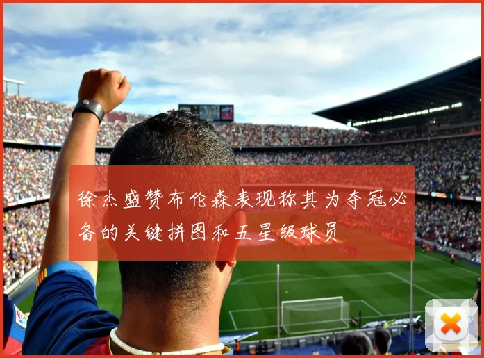 徐杰盛赞布伦森表现称其为夺冠必备的关键拼图和五星级球员