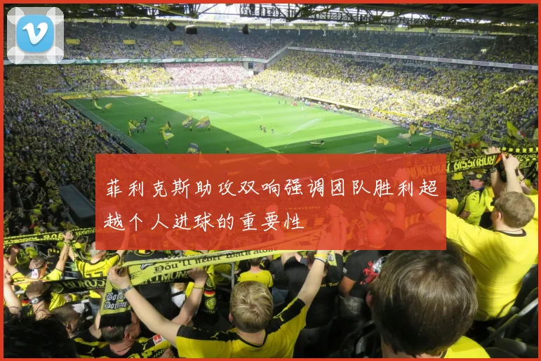 菲利克斯助攻双响强调团队胜利超越个人进球的重要性