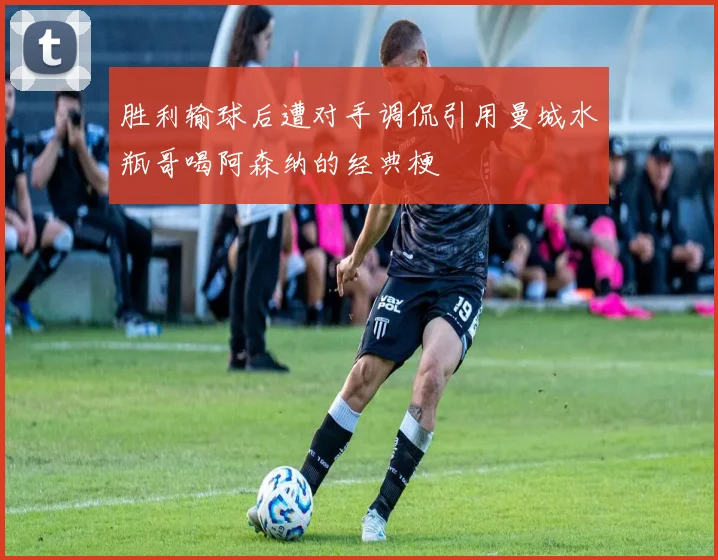 胜利输球后遭对手调侃引用曼城水瓶哥喝阿森纳的经典梗