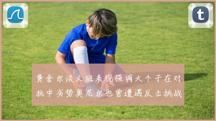 费舍尔谈文班表现强调大个子在对抗中劣势奥尼尔也曾遭遇反击挑战