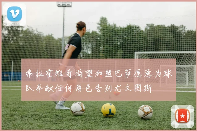弗拉霍维奇渴望加盟巴萨愿意为球队奉献任何角色告别尤文图斯