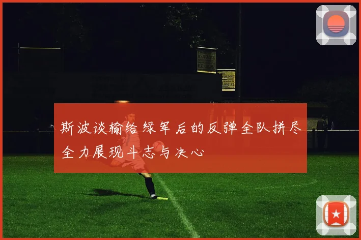 斯波谈输给绿军后的反弹全队拼尽全力展现斗志与决心