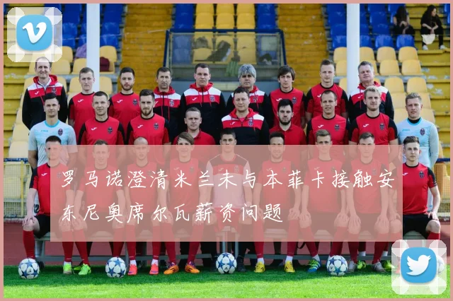 罗马诺澄清米兰未与本菲卡接触安东尼奥席尔瓦薪资问题