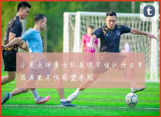 小莫点评勇士队表现不佳认为去年若库里不伤有望夺冠