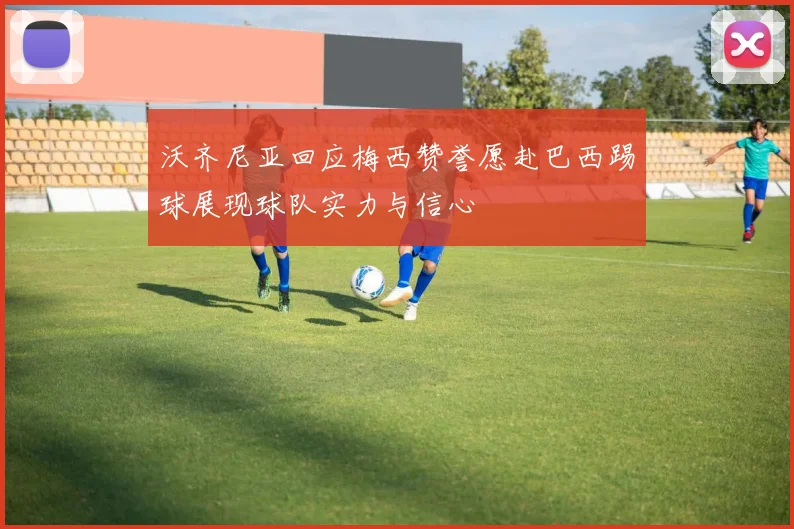 沃齐尼亚回应梅西赞誉愿赴巴西踢球展现球队实力与信心