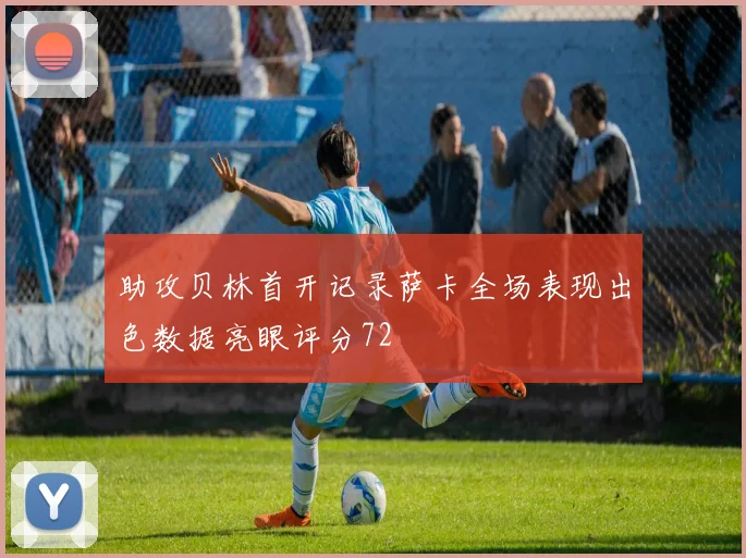 助攻贝林首开记录萨卡全场表现出色数据亮眼评分72