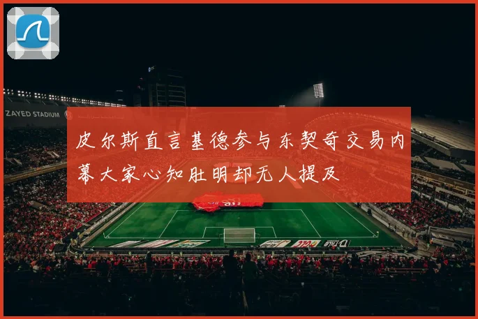 皮尔斯直言基德参与东契奇交易内幕大家心知肚明却无人提及
