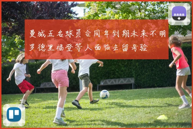 曼城五名球员合同年到期未来不明罗德里福登等人面临去留考验