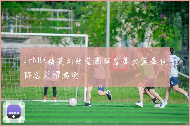 JrNBA精英训练营圆满落幕女篮最佳阵容荣耀揭晓