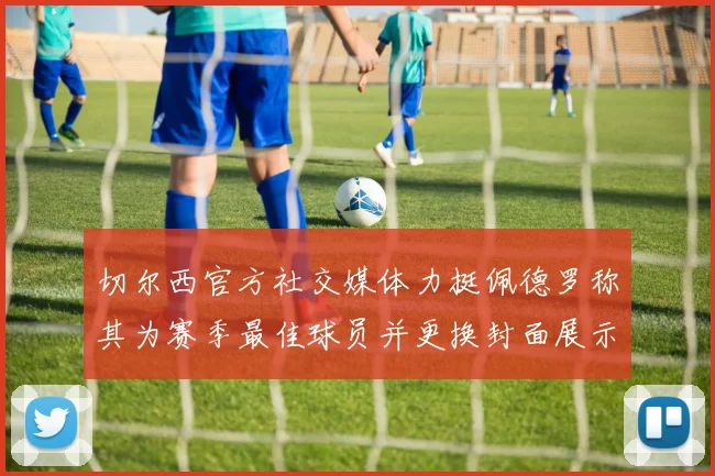 切尔西官方社交媒体力挺佩德罗称其为赛季最佳球员并更换封面展示支持